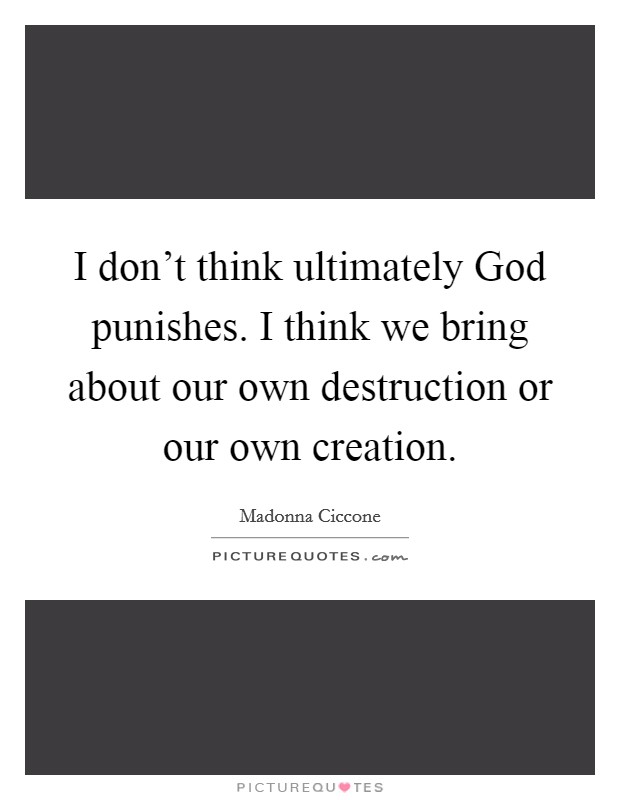 I don't think ultimately God punishes. I think we bring about our own destruction or our own creation Picture Quote #1