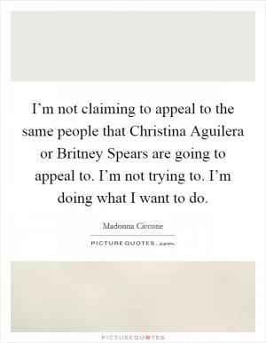 I’m not claiming to appeal to the same people that Christina Aguilera or Britney Spears are going to appeal to. I’m not trying to. I’m doing what I want to do Picture Quote #1