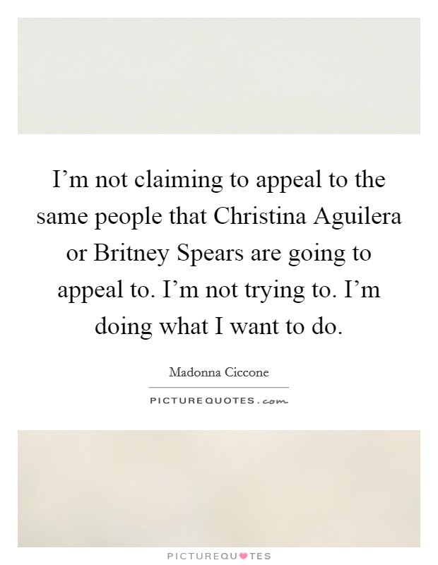 I'm not claiming to appeal to the same people that Christina Aguilera or Britney Spears are going to appeal to. I'm not trying to. I'm doing what I want to do Picture Quote #1