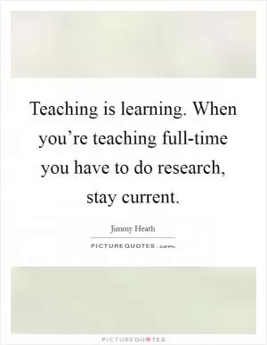 Teaching is learning. When you’re teaching full-time you have to do research, stay current Picture Quote #1