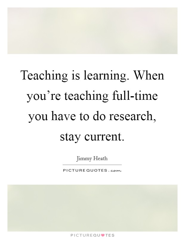 Teaching is learning. When you're teaching full-time you have to do research, stay current Picture Quote #1