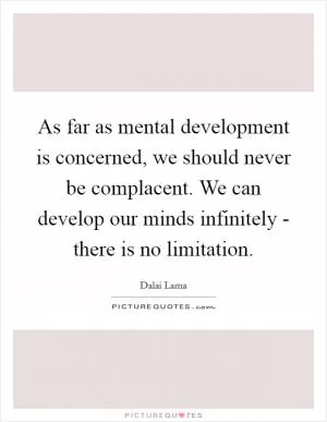 As far as mental development is concerned, we should never be complacent. We can develop our minds infinitely - there is no limitation Picture Quote #1
