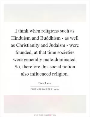 I think when religions such as Hinduism and Buddhism - as well as Christianity and Judaism - were founded, at that time societies were generally male-dominated. So, therefore this social notion also influenced religion Picture Quote #1