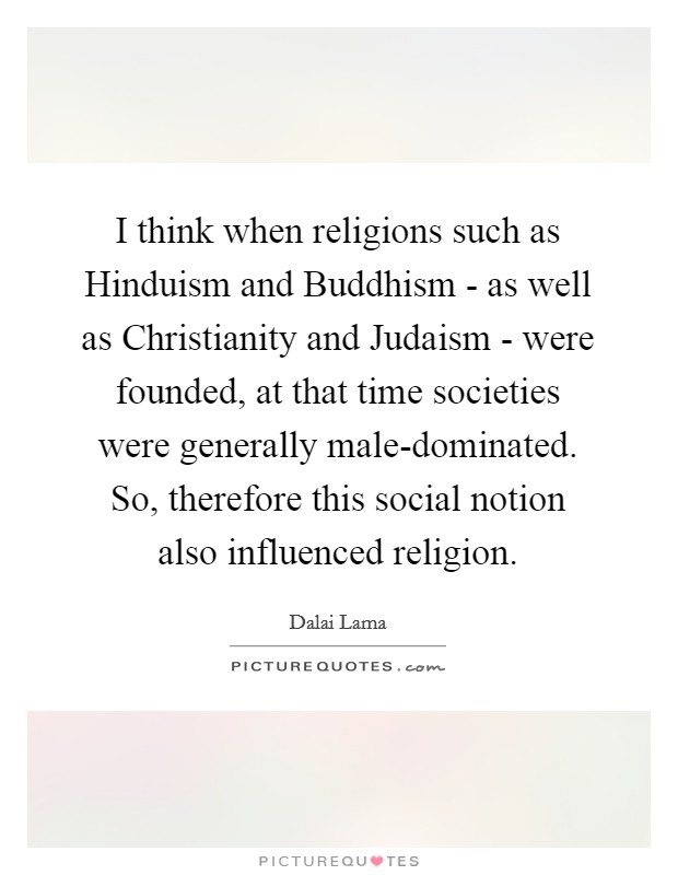 I think when religions such as Hinduism and Buddhism - as well as Christianity and Judaism - were founded, at that time societies were generally male-dominated. So, therefore this social notion also influenced religion Picture Quote #1
