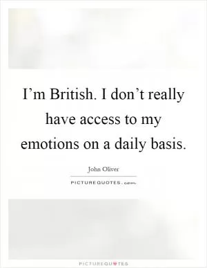 I’m British. I don’t really have access to my emotions on a daily basis Picture Quote #1
