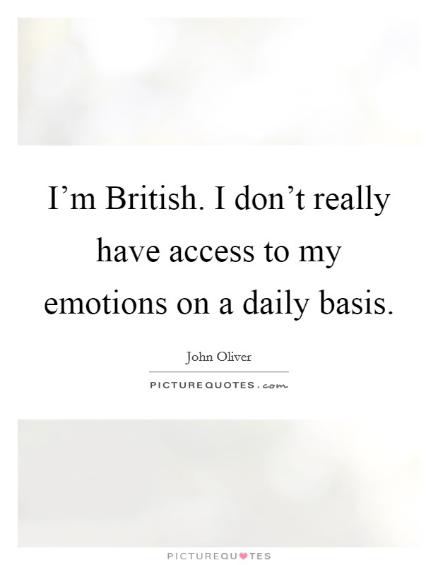 I'm British. I don't really have access to my emotions on a daily basis Picture Quote #1