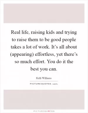 Real life, raising kids and trying to raise them to be good people takes a lot of work. It’s all about (appearing) effortless, yet there’s so much effort. You do it the best you can Picture Quote #1