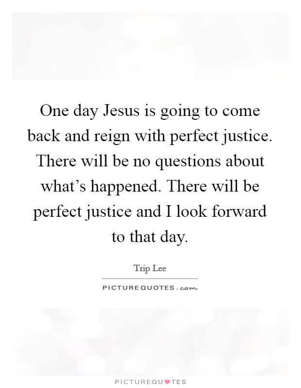One day Jesus is going to come back and reign with perfect justice. There will be no questions about what's happened. There will be perfect justice and I look forward to that day Picture Quote #1