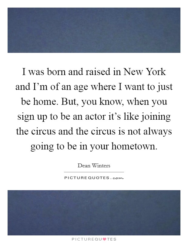 I was born and raised in New York and I'm of an age where I want to just be home. But, you know, when you sign up to be an actor it's like joining the circus and the circus is not always going to be in your hometown Picture Quote #1