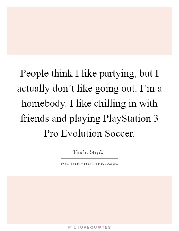 People think I like partying, but I actually don't like going out. I'm a homebody. I like chilling in with friends and playing PlayStation 3 Pro Evolution Soccer Picture Quote #1