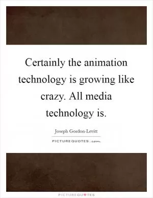 Certainly the animation technology is growing like crazy. All media technology is Picture Quote #1