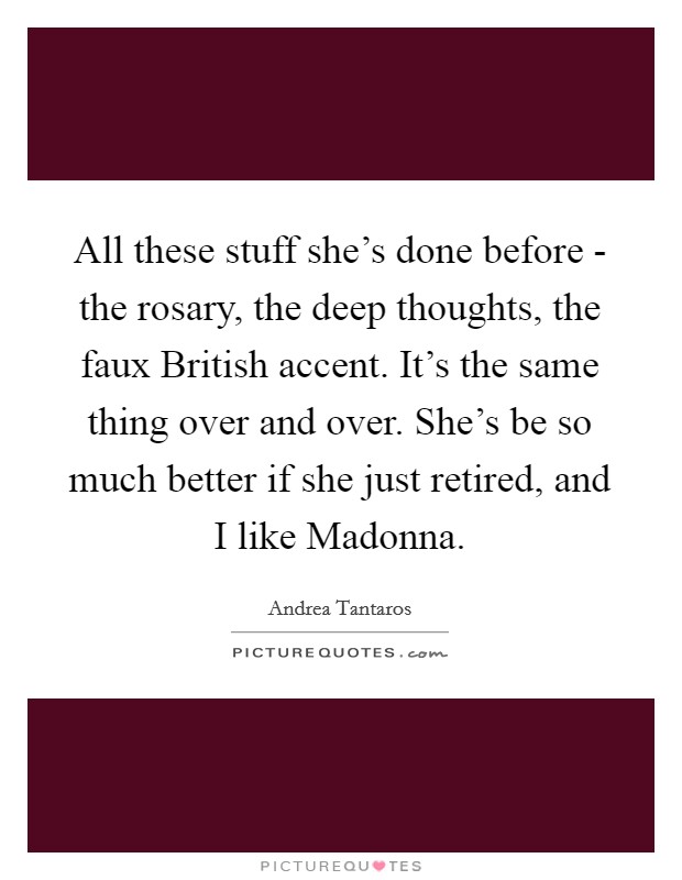 All these stuff she's done before - the rosary, the deep thoughts, the faux British accent. It's the same thing over and over. She's be so much better if she just retired, and I like Madonna Picture Quote #1