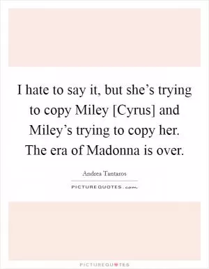 I hate to say it, but she’s trying to copy Miley [Cyrus] and Miley’s trying to copy her. The era of Madonna is over Picture Quote #1