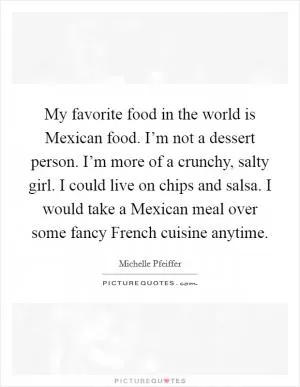 My favorite food in the world is Mexican food. I’m not a dessert person. I’m more of a crunchy, salty girl. I could live on chips and salsa. I would take a Mexican meal over some fancy French cuisine anytime Picture Quote #1