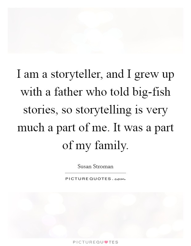 I am a storyteller, and I grew up with a father who told big-fish stories, so storytelling is very much a part of me. It was a part of my family Picture Quote #1