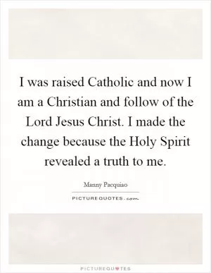 I was raised Catholic and now I am a Christian and follow of the Lord Jesus Christ. I made the change because the Holy Spirit revealed a truth to me Picture Quote #1