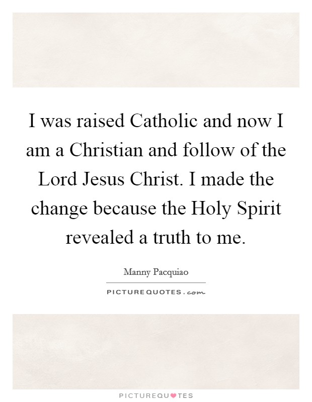 I was raised Catholic and now I am a Christian and follow of the Lord Jesus Christ. I made the change because the Holy Spirit revealed a truth to me Picture Quote #1