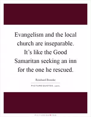 Evangelism and the local church are inseparable. It’s like the Good Samaritan seeking an inn for the one he rescued Picture Quote #1