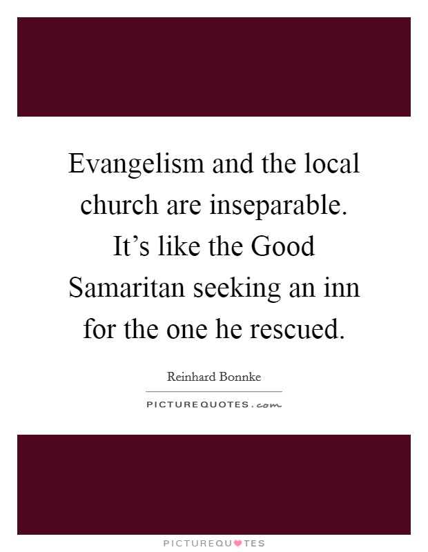 Evangelism and the local church are inseparable. It's like the Good Samaritan seeking an inn for the one he rescued Picture Quote #1