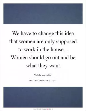 We have to change this idea that women are only supposed to work in the house... Women should go out and be what they want Picture Quote #1