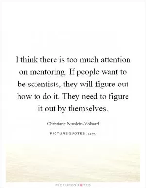 I think there is too much attention on mentoring. If people want to be scientists, they will figure out how to do it. They need to figure it out by themselves Picture Quote #1