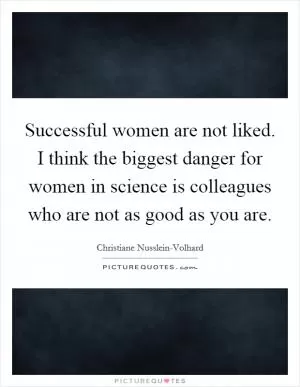 Successful women are not liked. I think the biggest danger for women in science is colleagues who are not as good as you are Picture Quote #1