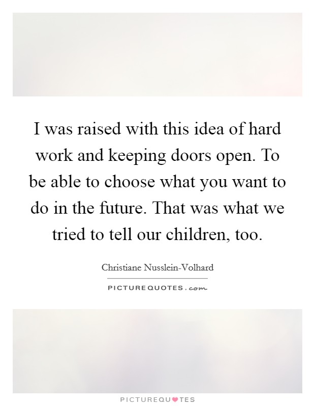 I was raised with this idea of hard work and keeping doors open. To be able to choose what you want to do in the future. That was what we tried to tell our children, too Picture Quote #1