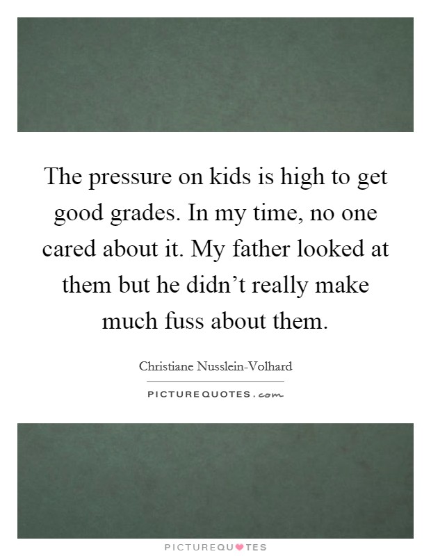 The pressure on kids is high to get good grades. In my time, no one cared about it. My father looked at them but he didn't really make much fuss about them Picture Quote #1
