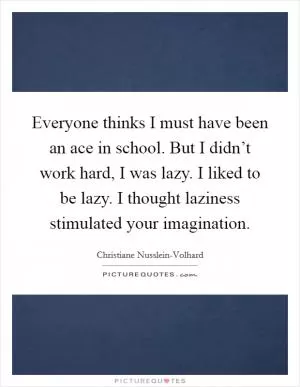Everyone thinks I must have been an ace in school. But I didn’t work hard, I was lazy. I liked to be lazy. I thought laziness stimulated your imagination Picture Quote #1