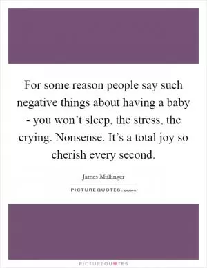 For some reason people say such negative things about having a baby - you won’t sleep, the stress, the crying. Nonsense. It’s a total joy so cherish every second Picture Quote #1