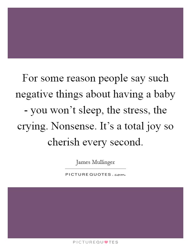 For some reason people say such negative things about having a baby - you won't sleep, the stress, the crying. Nonsense. It's a total joy so cherish every second Picture Quote #1