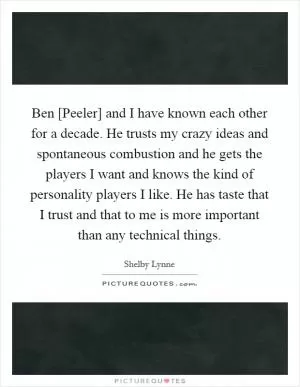 Ben [Peeler] and I have known each other for a decade. He trusts my crazy ideas and spontaneous combustion and he gets the players I want and knows the kind of personality players I like. He has taste that I trust and that to me is more important than any technical things Picture Quote #1