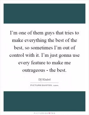 I’m one of them guys that tries to make everything the best of the best, so sometimes I’m out of control with it. I’m just gonna use every feature to make me outrageous - the best Picture Quote #1