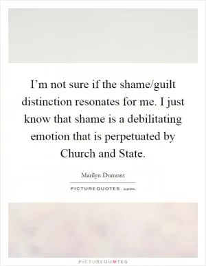 I’m not sure if the shame/guilt distinction resonates for me. I just know that shame is a debilitating emotion that is perpetuated by Church and State Picture Quote #1