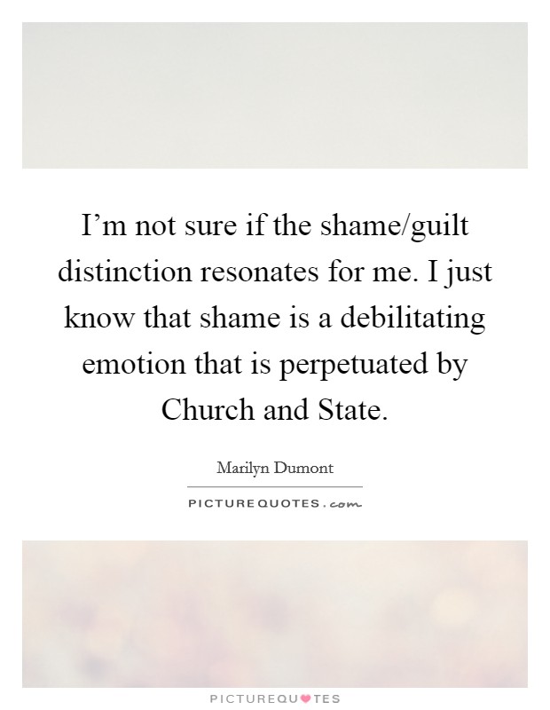 I'm not sure if the shame/guilt distinction resonates for me. I just know that shame is a debilitating emotion that is perpetuated by Church and State Picture Quote #1