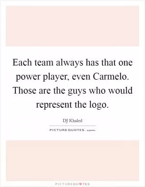 Each team always has that one power player, even Carmelo. Those are the guys who would represent the logo Picture Quote #1