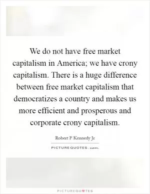 We do not have free market capitalism in America; we have crony capitalism. There is a huge difference between free market capitalism that democratizes a country and makes us more efficient and prosperous and corporate crony capitalism Picture Quote #1