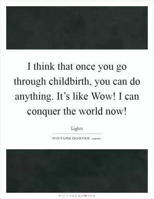 I think that once you go through childbirth, you can do anything. It’s like Wow! I can conquer the world now! Picture Quote #1