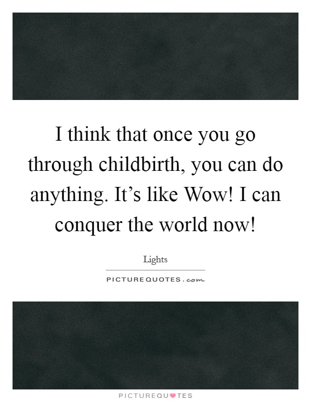 I think that once you go through childbirth, you can do anything. It's like Wow! I can conquer the world now! Picture Quote #1