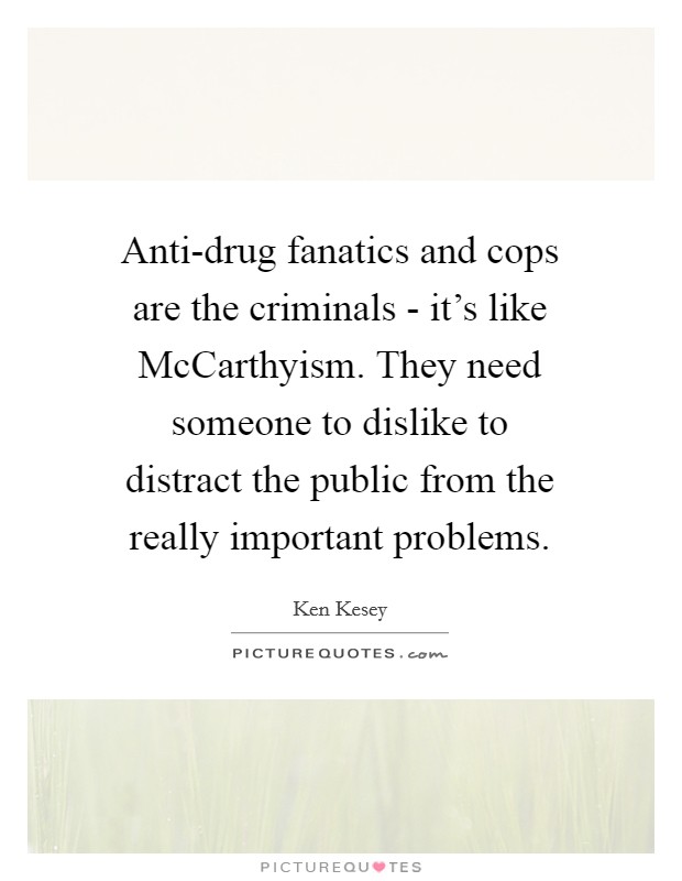 Anti-drug fanatics and cops are the criminals - it's like McCarthyism. They need someone to dislike to distract the public from the really important problems Picture Quote #1