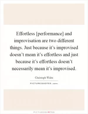 Effortless [performance] and improvisation are two different things. Just because it’s improvised doesn’t mean it’s effortless and just because it’s effortless doesn’t necessarily mean it’s improvised Picture Quote #1