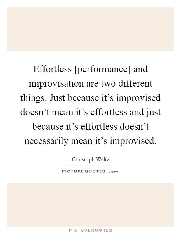Effortless [performance] and improvisation are two different things. Just because it's improvised doesn't mean it's effortless and just because it's effortless doesn't necessarily mean it's improvised Picture Quote #1
