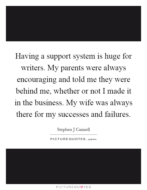 Having a support system is huge for writers. My parents were always encouraging and told me they were behind me, whether or not I made it in the business. My wife was always there for my successes and failures Picture Quote #1