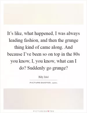 It’s like, what happened, I was always leading fashion, and then the grunge thing kind of came along. And because I’ve been so on top in the  80s you know, I, you know, what can I do? Suddenly go grunge? Picture Quote #1