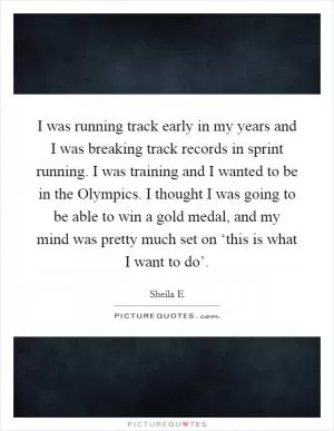 I was running track early in my years and I was breaking track records in sprint running. I was training and I wanted to be in the Olympics. I thought I was going to be able to win a gold medal, and my mind was pretty much set on ‘this is what I want to do’ Picture Quote #1