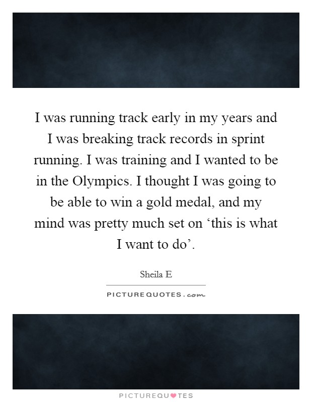 I was running track early in my years and I was breaking track records in sprint running. I was training and I wanted to be in the Olympics. I thought I was going to be able to win a gold medal, and my mind was pretty much set on ‘this is what I want to do' Picture Quote #1