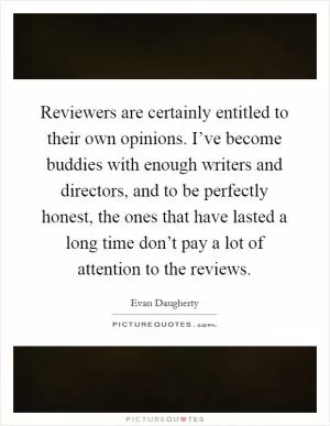 Reviewers are certainly entitled to their own opinions. I’ve become buddies with enough writers and directors, and to be perfectly honest, the ones that have lasted a long time don’t pay a lot of attention to the reviews Picture Quote #1