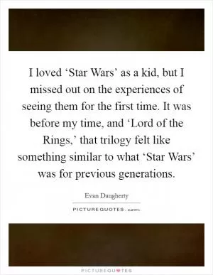 I loved ‘Star Wars’ as a kid, but I missed out on the experiences of seeing them for the first time. It was before my time, and ‘Lord of the Rings,’ that trilogy felt like something similar to what ‘Star Wars’ was for previous generations Picture Quote #1
