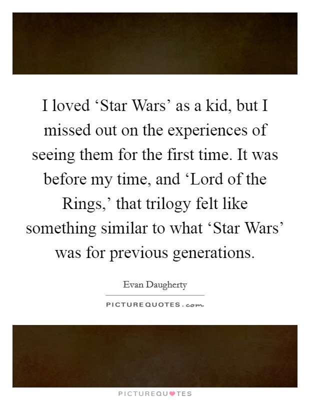 I loved ‘Star Wars' as a kid, but I missed out on the experiences of seeing them for the first time. It was before my time, and ‘Lord of the Rings,' that trilogy felt like something similar to what ‘Star Wars' was for previous generations Picture Quote #1