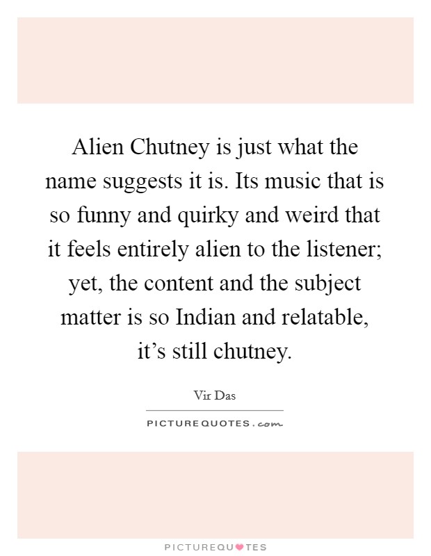 Alien Chutney is just what the name suggests it is. Its music that is so funny and quirky and weird that it feels entirely alien to the listener; yet, the content and the subject matter is so Indian and relatable, it's still chutney Picture Quote #1